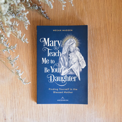 Mary, Teach Me to Be Your Daughter: Finding Yourself in the Blessed Mother