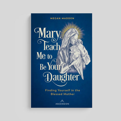 Mary, Teach Me to Be Your Daughter: Finding Yourself in the Blessed Mother