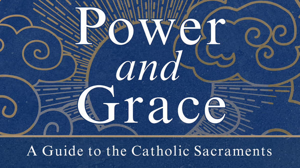 Power and Grace: A Guide to the Catholic Sacraments