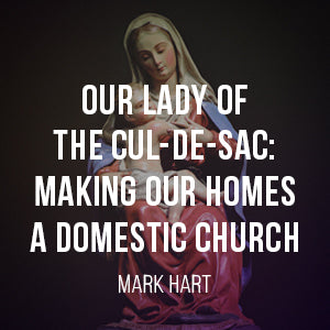 Our Lady of the Cul-de-sac: Making Our Homes a Domestic Church