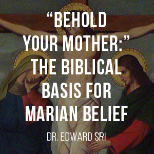 Behold Your Mother: The Biblical Basis for Marian Beliefs